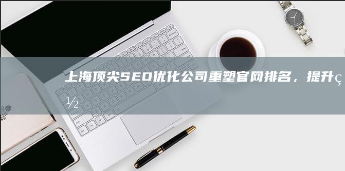 上海顶尖SEO优化公司：重塑官网排名，提升网络营销效果