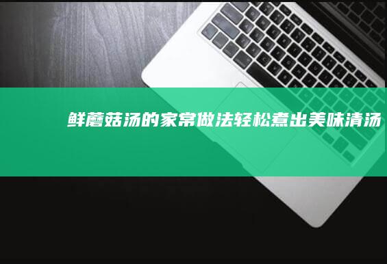 鲜蘑菇汤的家常做法：轻松煮出美味清汤