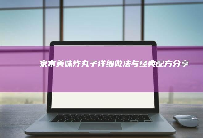 家常美味：炸丸子详细做法与经典配方分享